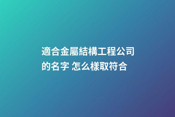 適合金屬結構工程公司的名字 怎么樣取符合-第1張-公司起名-玄機派